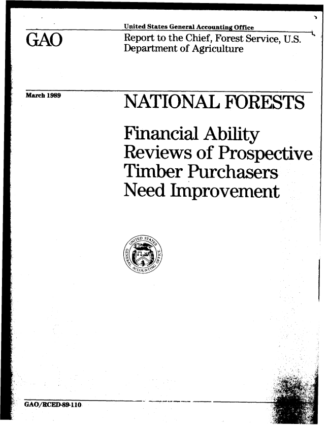handle is hein.gao/gaobabpjg0001 and id is 1 raw text is: United States General Accounting Office
Report to the Chief, Forest Service, U.S.
Department of Agriculture


March 1989


NATIONAL FORESTS
Financial Ability
Reviews of Prospective
Timber Purchasers
Need Improvement


GAO/RCED-89011O


GAO


