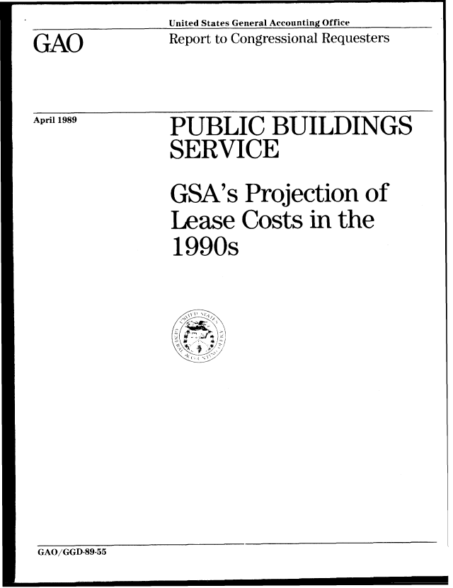 handle is hein.gao/gaobabpkc0001 and id is 1 raw text is: United States General Accounting Office


GAO


Report to Congressional Requesters


April 1989


PUBLIC BUILDINGS
SERVICE


GSA's


Projection of


Lease Costs in the
1990s

     I J


GAO/GGD-89-55


