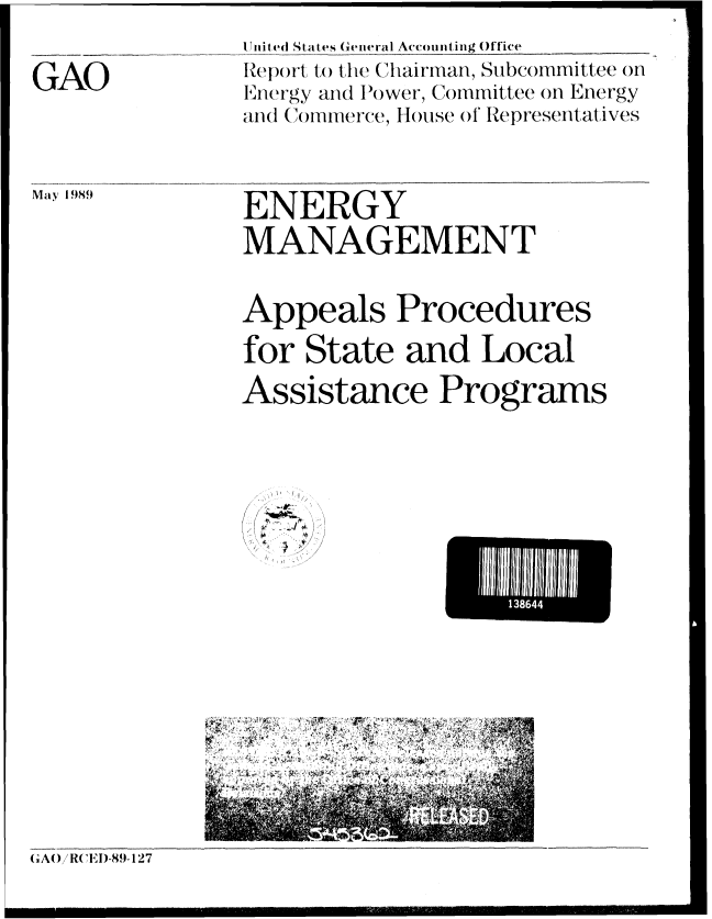 handle is hein.gao/gaobabpll0001 and id is 1 raw text is: 
GAO


SIlniled States General Accounting Office
Report to the  hiairman, Subcommittee oH
E.iwrgy and lPsower, Committee on Energy
and (/onn/lierc_., House o l Representatives


May 1989


ENERGY
MANAGEMENT
Appeals Procedures
for State and Local
Assistance Programs


/ ~
   ~


*    1iiii4


G AO) / R(EI)-89-127


