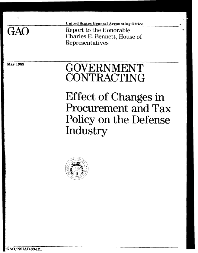handle is hein.gao/gaobabplq0001 and id is 1 raw text is: 
GAO


United States General Accounting Office
Report to the Honorable
Charles E. Bennett, House of
Representatives


May 1989


GOVERNMENT
CONTRACTING


Effect of Changes in
Procurement and Tax
Policy on the Defense
Industry


E GAO/NSTAD-89-121


