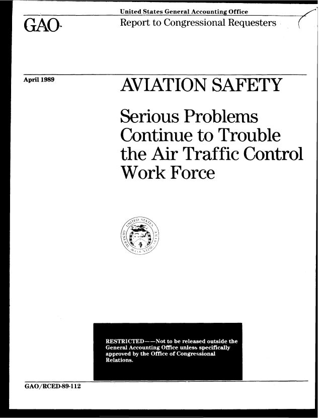 handle is hein.gao/gaobabplx0001 and id is 1 raw text is: United States General Accounting Office
Report to Congressional Requesters


GAO


April 1989


AVIATION SAFETY
Serious Problems
Continue to Trouble
the Air Traffic Control
Work Force


GAO/RCED-8---1 12b eesd usd h


