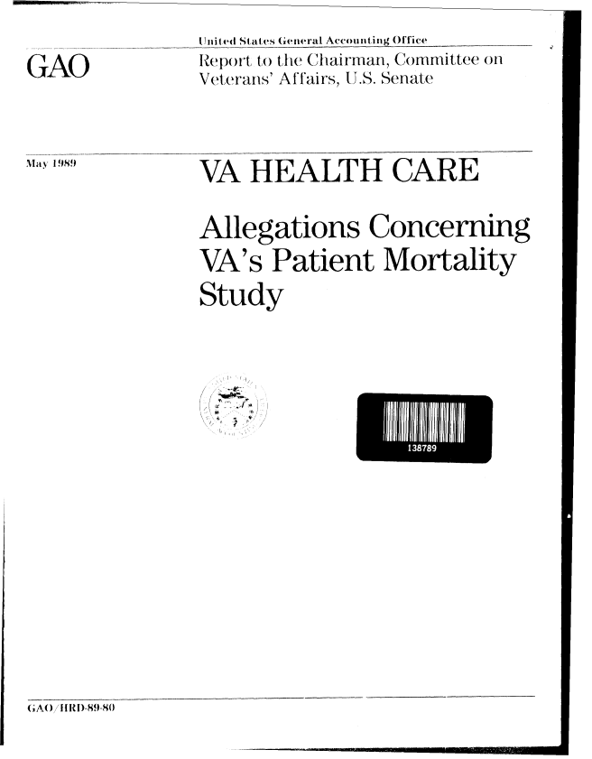 handle is hein.gao/gaobabpmi0001 and id is 1 raw text is: 


GAO




May 1989 .


I hited States Geieral Account ing Office
Report to the Chairman, Committee on
Vet rans' Affairs, 1.8. Senate




VA HEALTH CARE


Allegations Concerning

VA's Patient Mortality

Study


4 -
1~


(jA()il/ I) -89-80


138789


