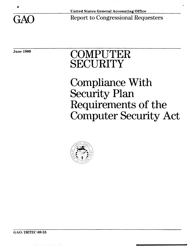 handle is hein.gao/gaobabpng0001 and id is 1 raw text is: United States General Accounting Office
Report to Congressional Requesters


GAO


June 1989


COMPUTER
SECURITY


Compliance With
Security Plan
Requirements of the
Computer Security Act


GAO/IMTEC-89-55



