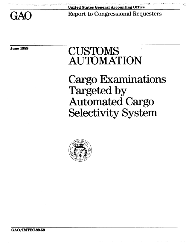 handle is hein.gao/gaobabpnk0001 and id is 1 raw text is:               United States General Accounting Office
GA  O         Report to Congressional Requesters


June 1989


CUSTOMS
AUTOMATION


Cargo Examinations
Targeted by
Automated Cargo
Selectivity System


GAO/MTEC-89-59


