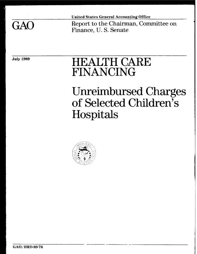 handle is hein.gao/gaobabpog0001 and id is 1 raw text is: 
GAO


United States General Accounting Office
Report to the Chairman, Committee on
Finance, U. S. Senate


July 1989


HEALTH CARE
FINANCING


Unreimbursed Charges
of Selected Children's
Hospitals


GAO/HRD-89-76


