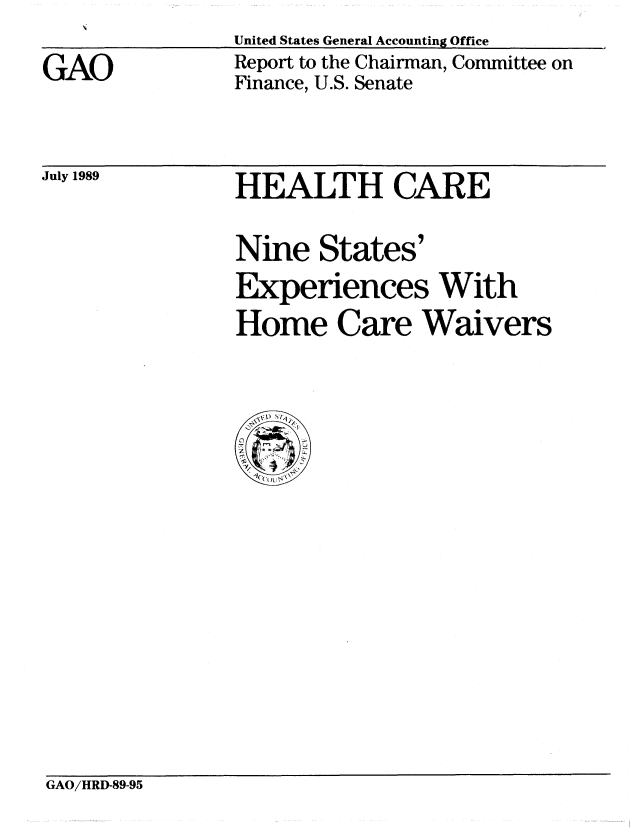 handle is hein.gao/gaobabpol0001 and id is 1 raw text is: 
GAO


United States General Accounting Office
Report to the Chairman, Committee on
Finance, U.S. Senate


July 1989


HEALTH CARE

Nine States'
Experiences With
Home Care Waivers


GAO/HRD-89-95



