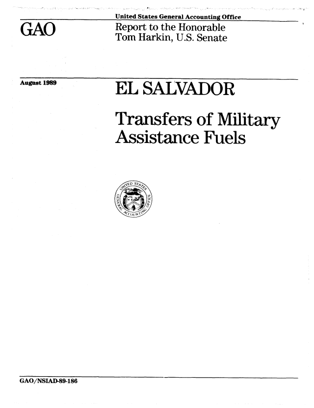 handle is hein.gao/gaobabpqk0001 and id is 1 raw text is: United States General Accounting Office


GAO


Report to the Honorable
Tom Harkin, U.S. Senate


August 1989


EL SALVADOR

Transfers of Military
Assistance Fuels


GAO/NSIAD-89-186



