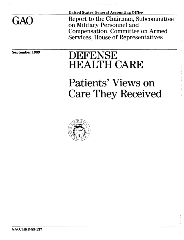 handle is hein.gao/gaobabpqs0001 and id is 1 raw text is: 

GAO


United States General Accounting Office
Report to the Chairman, Subcommittee
on Military Personnel and
Compensation, Committee on Armed
Services, House of Representatives


September 1989


DEFENSE
HEALTH CARE

Patients' Views on
Care They Received


GAO/HRD-89-137



