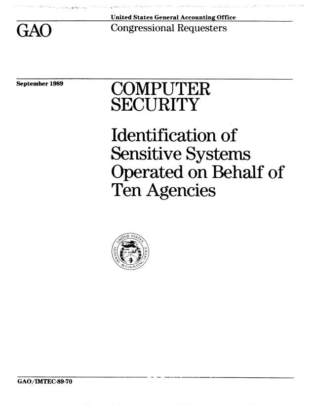 handle is hein.gao/gaobabprp0001 and id is 1 raw text is:               United States General Accounting Office
GAO           Congressional Requesters


September 1989


COMPUTER
SECURITY


Identification of
Sensitive Systems
Operated on Behalf of
Ten Agencies


GAO/IMTEC-89-70


