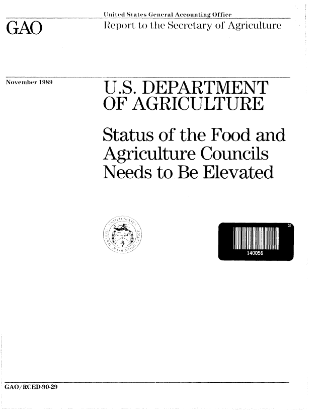 handle is hein.gao/gaobabptz0001 and id is 1 raw text is: I l S e  a e|a I (S (eliera I Accomiting Of
Report to tie Secretary 0)


GAO


lice
f Agriculture


November 1989


U.S. DEPARTMENT
OF AGRICULTURE
Status of the Food and
Agriculture Councils
Needs to Be Elevated


I 140056   I


GAO/RCEI)-90-29


