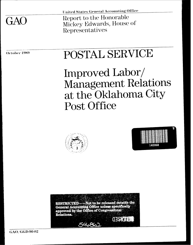 handle is hein.gao/gaobabpua0001 and id is 1 raw text is: 
GAO


United States General Account ing Office
Iepo rt to the Honorable
Mickey Edwards, House of
Representatives


- POSTAL SERVICE


Improved Labor/
Management Relations
at the Oklahoma City
Post Office


140068


G'A()/'G, )-9.-02


