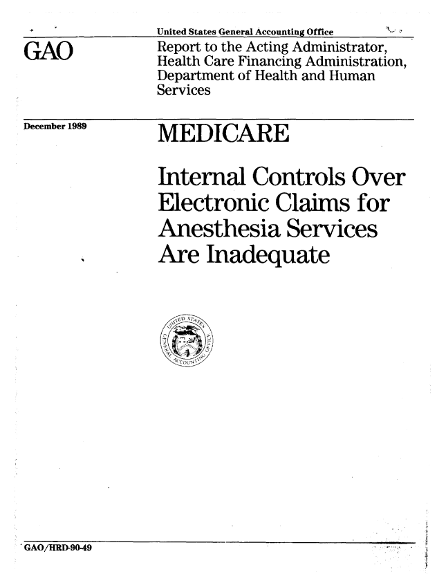 handle is hein.gao/gaobabpuy0001 and id is 1 raw text is: 

GAO


United States General Accounting Office
Report to the Acting Administrator,
Health Care Financing Administration,
Department of Health and Human
Services


December 1989


MEDICARE

Internal Controls Over
Electronic Claims for
Anesthesia Services
Are Inadequate


'GAO/HRD-90.49


