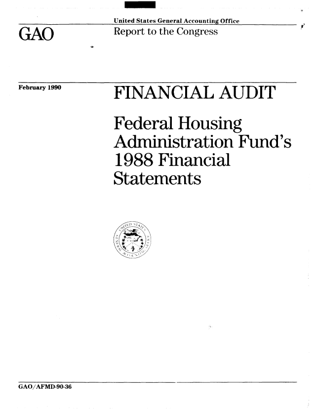 handle is hein.gao/gaobabpwx0001 and id is 1 raw text is:               United States General Accounting Office
GAO           Report to the Congress


February 1990


FINANCIAL AUDIT
Federal Housing
Administration Fund's
1988 Financial
Statements


GAO/AFMD-90-36


