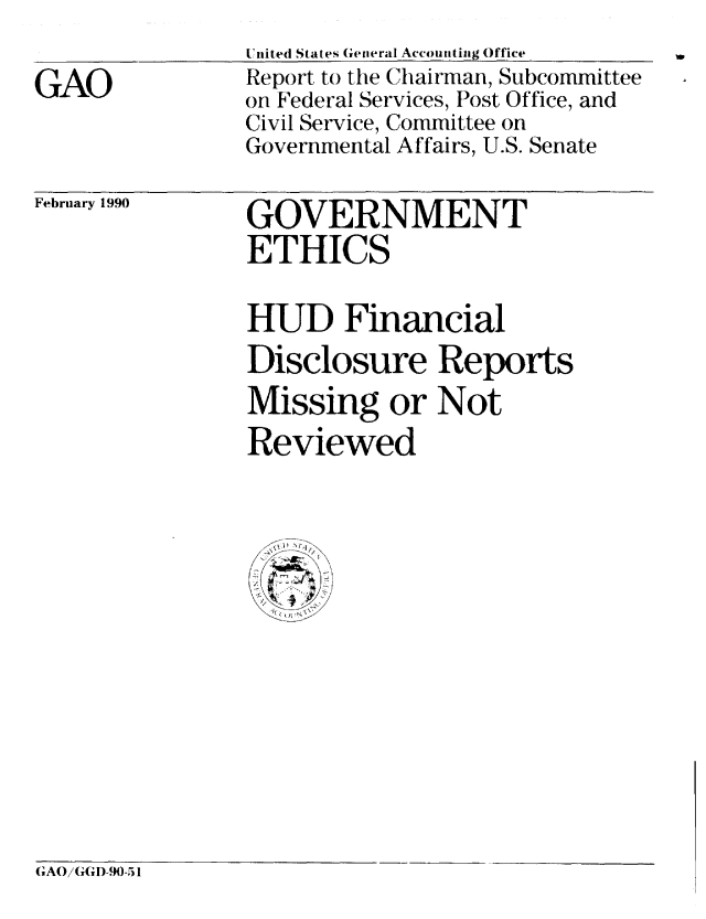 handle is hein.gao/gaobabpxs0001 and id is 1 raw text is: 
               United States General Accounting Office
GAO            Report to the Chairman, Subcommittee
               on Federal Services, Post Office, and
               Civil Service, Committee on
               Governmental Affairs, U.S. Senate


February 1990


GOVERNMENT
ETHICS


HUD Financial
Disclosure Reports
Missing or Not
Reviewed


   1
/
  ( ~


GAOiGGD-90-51


