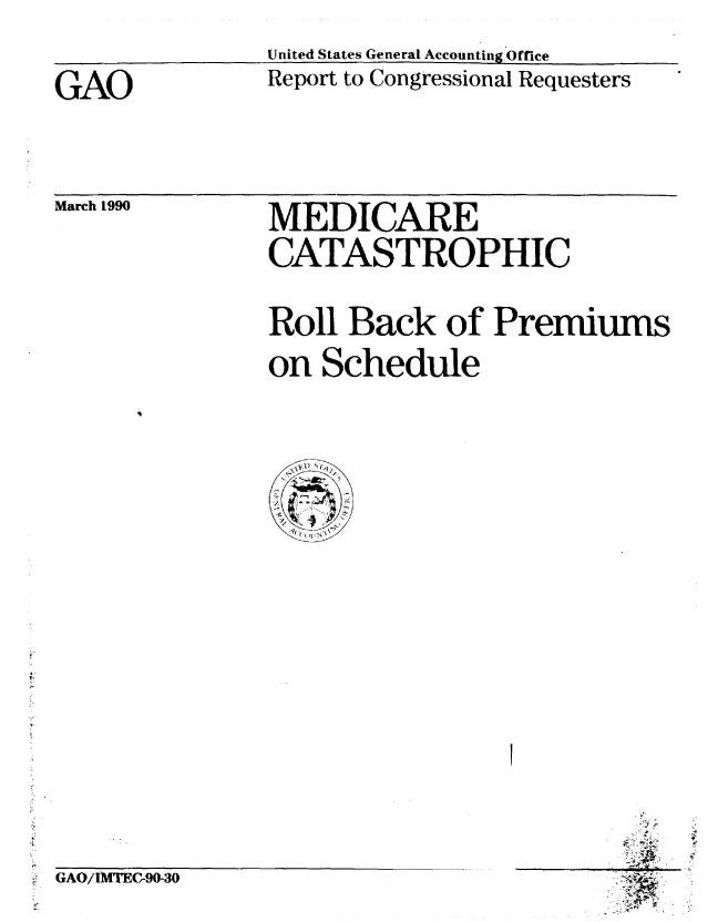 handle is hein.gao/gaobabpyt0001 and id is 1 raw text is: United States General Accounting Office
Report to Congressional Requesters


GAO


March 1990


MEDICARE
CATASTROPHIC


Roll Back of Premiums
on Schedule


A.''2


GAO/IMTEC-90-30


