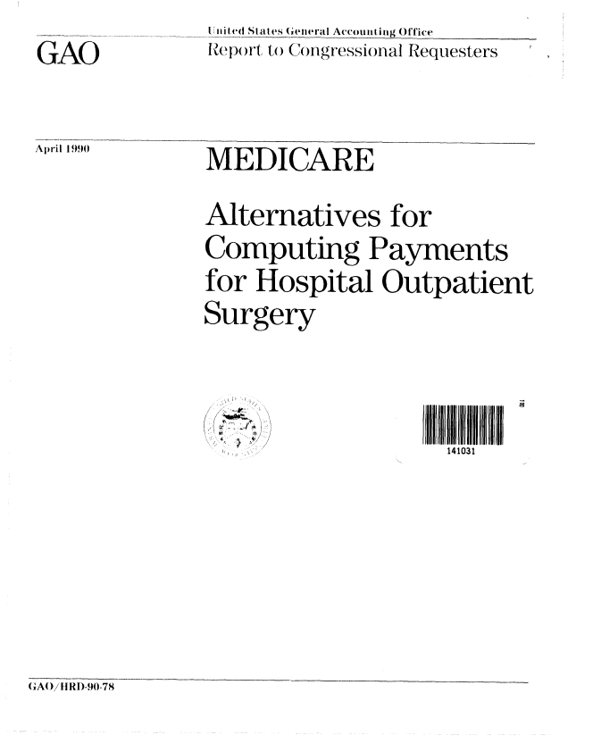handle is hein.gao/gaobabpzb0001 and id is 1 raw text is: [li d Stales General A:ouiit ing Office
'p )ort to ( ongressional Requesters


GAO

April 1990


MEDICARE
Alternatives for
Computing Payments
for Hospital Outpatient
Surgery


1 H0IIH1
  141031


GAo/IIRI)-90-78


J1,14


