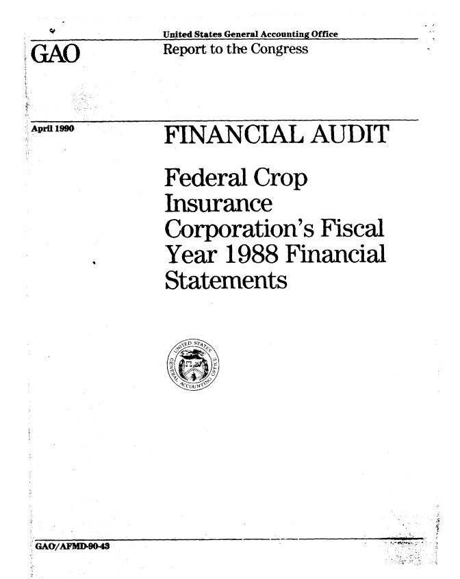 handle is hein.gao/gaobabpzq0001 and id is 1 raw text is:               United States General Accounting Office
GA O          Report to the Congress


April IM


FINANCIAL AUDIT
Federal Crop
Insurance
Corporation's Fiscal
Year 1988 Financial
Statements


SGAO/AMD90-43


