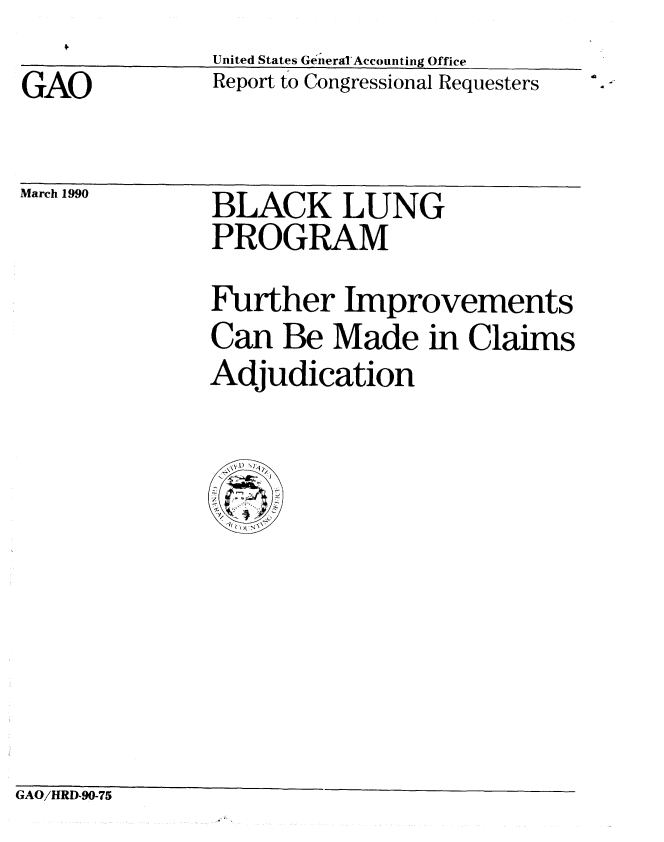 handle is hein.gao/gaobabpzr0001 and id is 1 raw text is: 
GAO


March 1990


United States Ge(neral-Accounting Office
Report to Congressional Requesters


BLACK LUNG
PROGRAM


Further Improvements
Can Be Made in Claims
Adjudication


GAO/HRD-90-75


