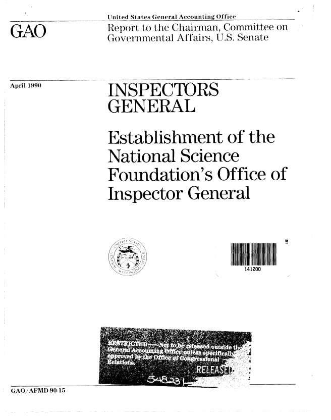 handle is hein.gao/gaobabqaf0001 and id is 1 raw text is: 

GAO


U nited States General Accounting Office
Report to the Chairman, Committee on
(overtnmental Af fairs, U.S. Senate


April 1990


INSPECTORS
GENERAL


Establishment of the
National Science
Foundation's Office of
Inspector General


OwI
....  i)!!N


141200


GAO/AFMI)-90-15


