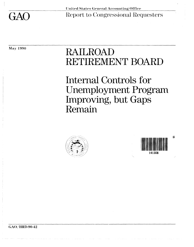 handle is hein.gao/gaobabqbd0001 and id is 1 raw text is: GAO


I ktite( Sttt ecs (weieral Accoint ig Office
IWe wt, tlo Ct'm)gress;,-)itnal Reque.ste(r s


May ! 990


RAILROAD
RETIREMENT BOARD

Internal Controls for
Unemployment Program
Improving, but Gaps
Remain


/. . . . 1/


141308


{CAO/iIIRD-,90-42


