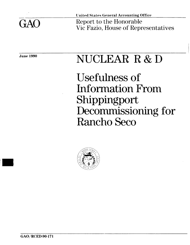 handle is hein.gao/gaobabqct0001 and id is 1 raw text is: 
GAO


United States General Accounting Office
Report to the Honorable
Vic Fazio, House of Representatives


June 1990


NUCLEAR R & D
Usefulness of
Information From
Shippingport
Decommissioning for
Rancho Seco


GAO/RCED-90-171


