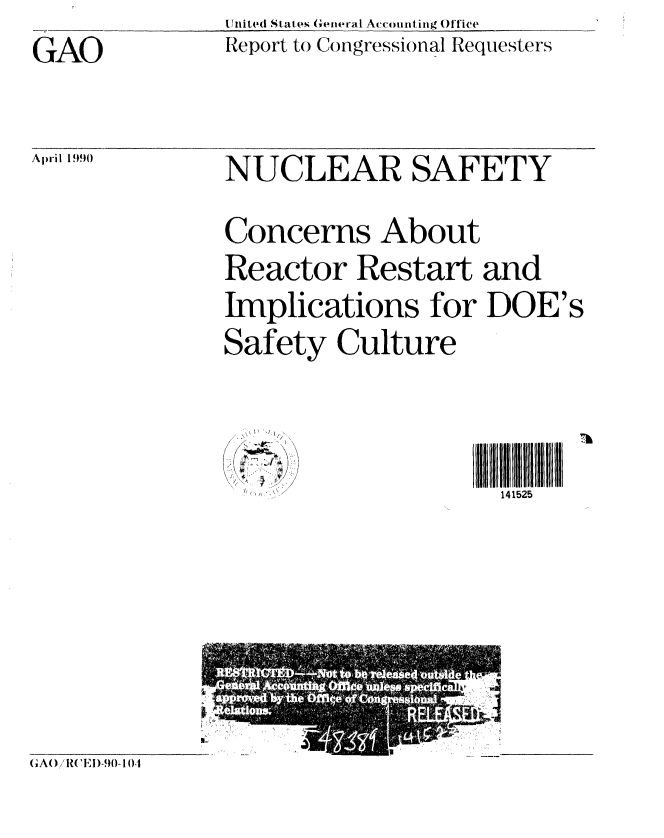handle is hein.gao/gaobabqcu0001 and id is 1 raw text is: United States Geieral Accounting Office
Report to Congressional Requesters


GAO


April 1990


NUCLEAR SAFETY

Concerns About
Reactor Restart and
Implications for DOE's
Safety Culture


z1~;~
~


GA() 'I)-90- 104


IIIIIIIIII II IIh
  141525



