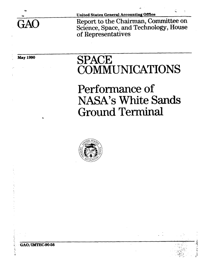 handle is hein.gao/gaobabqec0001 and id is 1 raw text is: 
GAO


United States General Accounting Office
Report to the Chairman, Committee on
Science, Space, and Technology, House
of Representatives


,May 199


SPACE
COMMUNICATIONS

Performance of
NASA's White Sands
Ground Terminal


GAO/BMC-90-6



