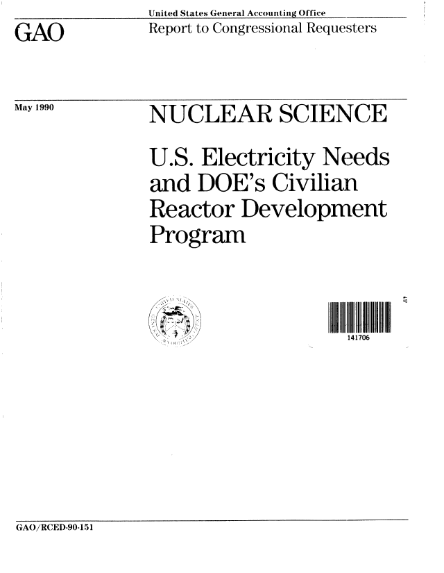 handle is hein.gao/gaobabqel0001 and id is 1 raw text is: United States General Accounting Office
Report to Congressional Requesters


GAO


May 1990


GAO/RCED-90-1 51


NUCLEAR SCIENCE
U.S. Electricity Needs
and DOE's Civilian
Reactor Development
Program


  (') ;  /141706


