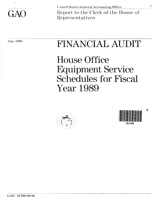 handle is hein.gao/gaobabqet0001 and id is 1 raw text is: 

GAO


I n i ed S i, t (v Gelleal'  Accounting ()lTice
l  )U1 to ( the Clerk of the House of
Re 1 rese i tati Lvs


FINANCIAL AUDIT


House Office

Equipment Service

Schedules for Fiscal

Year 1989


141744


I


'Iuly 1IMM


GJAO) AFMD!-90-86;


