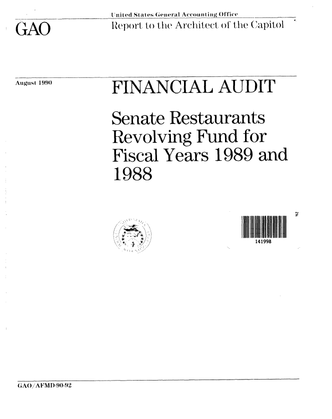 handle is hein.gao/gaobabqgn0001 and id is 1 raw text is:               ini ted States General Accoutiing Office
              Ieport to the Architect o the Capitol




August 1FINANCIAL AUDIT



              Senate Restaurants

              Revolving Fund for

              Fiscal Years 1989 and
              1988


7
   - * I
 / X
   - I


GA()/AFMI)-90-92


141998


