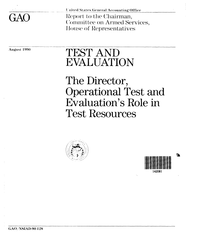 handle is hein.gao/gaobabqhn0001 and id is 1 raw text is: 
GAO


August 1 99()


TEST AND
EVALUATION

The Director,
Operational Test and
Evaluation's Role in
Test Resources





                       142081


(A()/NSIAD-90-128


Vi  i ed St a tes (Gieneral Ac'counting Office
Report o the C.hairman,
( )I'tIit tee on Arined Services,
I ( Is  olRepresentatives


