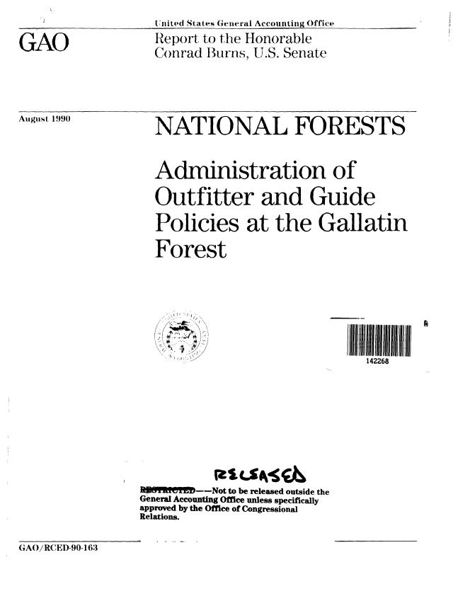 handle is hein.gao/gaobabqin0001 and id is 1 raw text is: 
jUjited States General Accounting Office


GAO


Report to the Honorable
Conrad Burns, U.S. Senate


August 1990


NATIONAL FORESTS



Administration of

Outfitter and Guide

Policies at the Gallatin

Forest


142268


]B~lt y      ---Not to be released outside the
General Accounting Office unless specifically
approved by the Office of Congressional
Relations.


GAO/RCED-90-163


:1, (,1 1 ',. .


