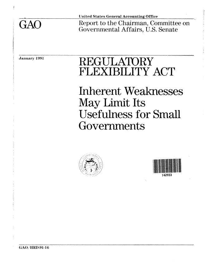 handle is hein.gao/gaobabqob0001 and id is 1 raw text is: 
-A-           United States General Accounting Office


GAO


Report to the Chairman, Committee on
Governmental Affairs, U.S. Senate


January 1991


REGULATORY
FLEXIBILITY ACT


Inherent Weaknesses
May Limit Its
Usefulness for Small
Governments


  *'1,
  ~
1~~'d *\\


142933


(GAO/lRI)-91-16


