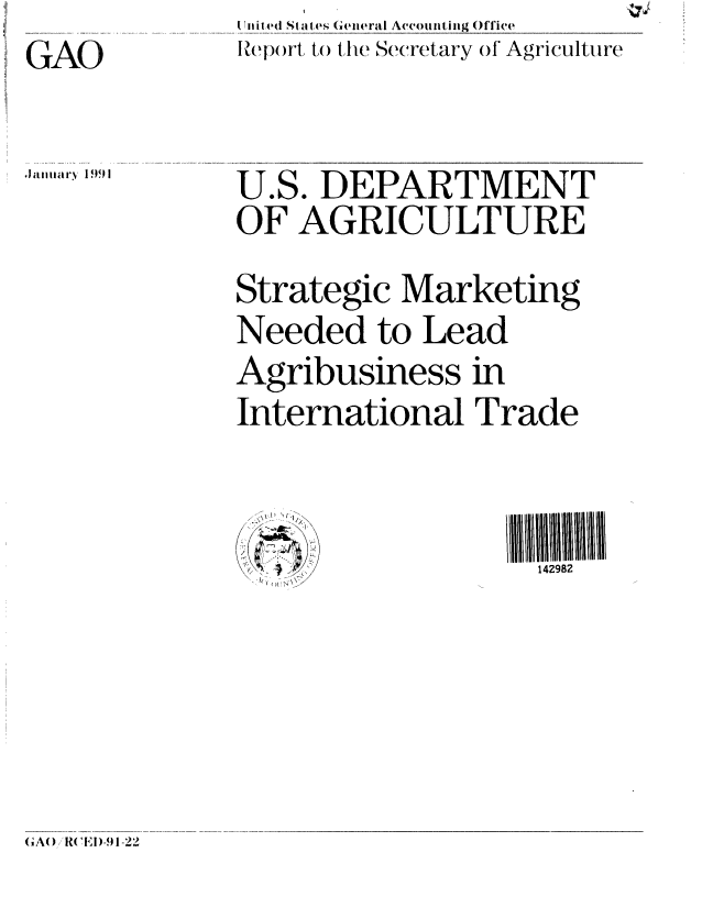 handle is hein.gao/gaobabqoo0001 and id is 1 raw text is: I n il ed S a les Geiieral Accou in g Office
Report to the Secretary of Agriculture


GAO


JalmairyI 1991


U.S. DEPARTMENT
OF AGRICULTURE
Strategic Marketing
Needed to Lead
Agribusiness in
International Trade


                    142982


(A()/ RCEI)-91-22


