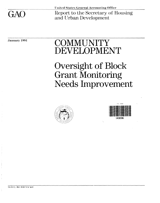 handle is hein.gao/gaobabqoz0001 and id is 1 raw text is: GAO


tUnite d Stales (enieral Accouiting Office
Rep)rt to the Secretary ot Hou sing
and Urban Development


.January 1991


COMMUNITY
DEVELOPMENT
Oversight of Block
Grant Monitoring
Needs Improvement


   ;              143036


