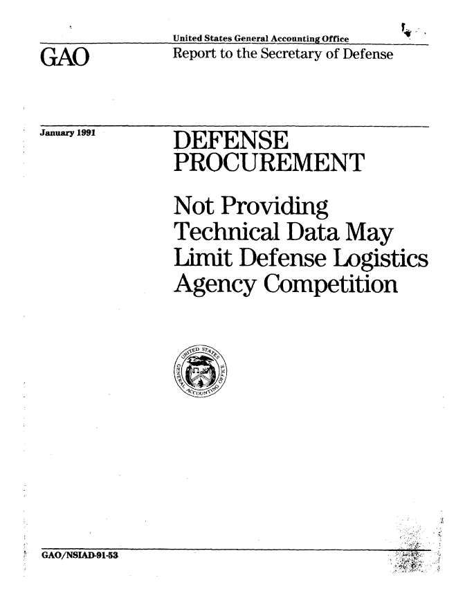 handle is hein.gao/gaobabqpb0001 and id is 1 raw text is: United States General Accounting Office
Report to the Secretary of Defense


GAO


January 1991


DEFENSE
PROCUREMENT


Not Providing
Technical Data May
Limit Defense Logistics
Agency Competition


GAO/NSIAD-91-53



