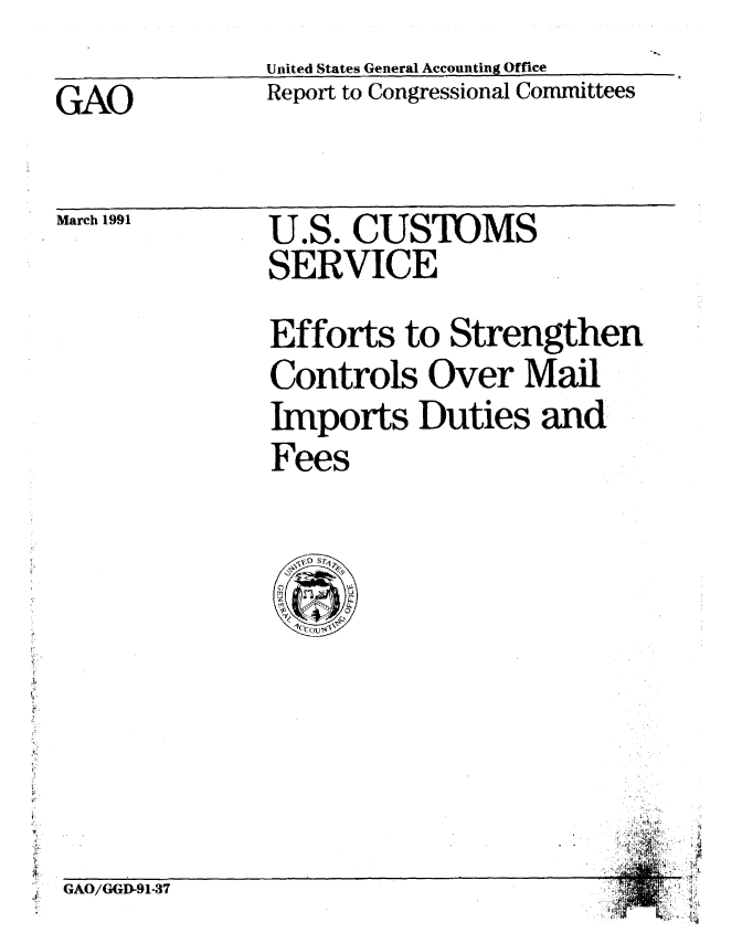 handle is hein.gao/gaobabqre0001 and id is 1 raw text is: United States General Accounting Office
Report to Congressional Committees


GAO


March 1991


U.S. CUSTOMS
SERVICE


Efforts to Strengthen,
Controls Over Mail
Imports Duties and
Fees


