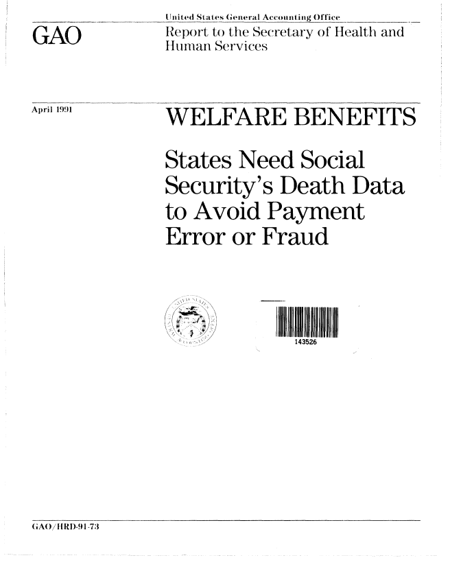 handle is hein.gao/gaobabqso0001 and id is 1 raw text is: 
GAO


I Jnited States General Accoufnting Office
Repr()rt to the Secretary of Health and
Hluian Services


April 1991


WELFARE BENEFITS

States Need Social
Security's Death Data
to Avoid Payment
Error or Fraud


S1 43526lJ
  143526


;, . 


(A()illR)-91-73


