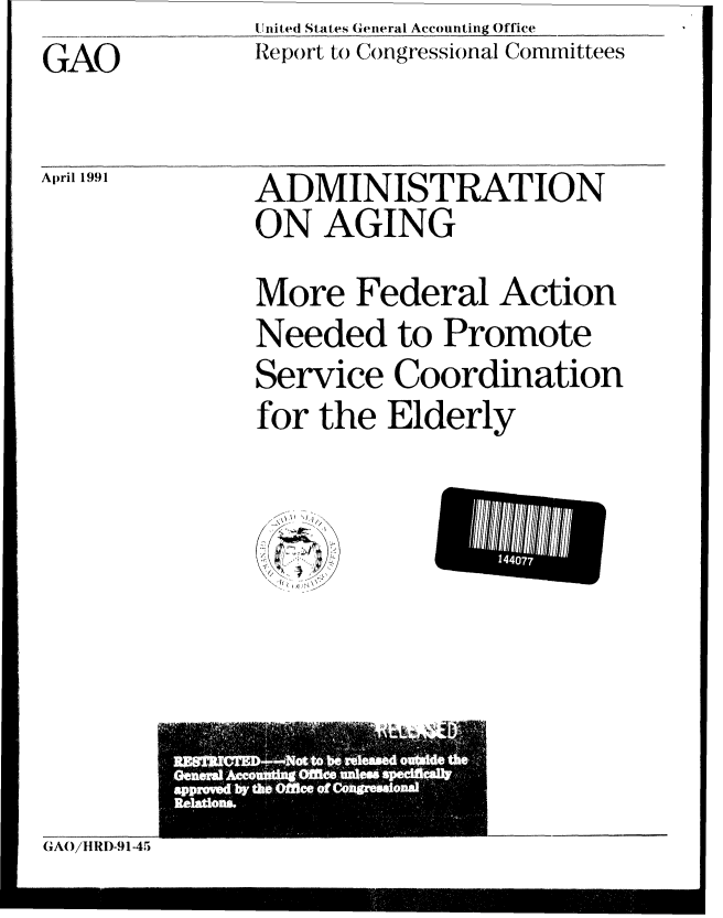 handle is hein.gao/gaobabqxn0001 and id is 1 raw text is: United States General Accounting Office
Report to Congressional Committees


GAO


April 1991


ADMINISTRATION
ON AGING
More Federal Action
Needed to Promote
Service Coordination
for the Elderly


GAO/ItRD-91-45


14407


