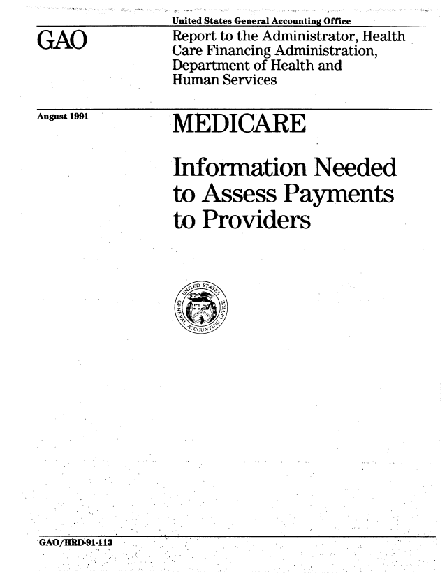 handle is hein.gao/gaobabrbe0001 and id is 1 raw text is: 

GAO


United States General Accounting Office
Report to the Administrator, Health
Care Financing Administration,
Department of Health and
Human Services


August 1991


MEDICARE


Information Needed
to Assess Payments
to Providers


GAO/HIUD91-1131



