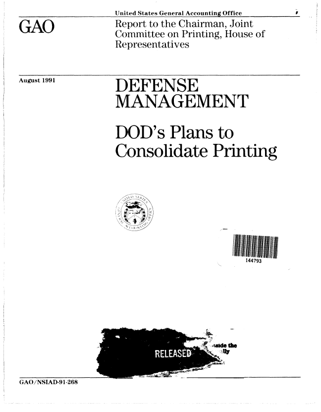 handle is hein.gao/gaobabrdk0001 and id is 1 raw text is: United States General Accounting Office
Report to the Chairman, Joint
Committee on Printing, House of
Representatives


August 1991


DEFENSE
MANAGEMENT


DOD's Plans to
Consolidate Printing


144793


wide the


GAO /NSIAD-91-268


GAO


