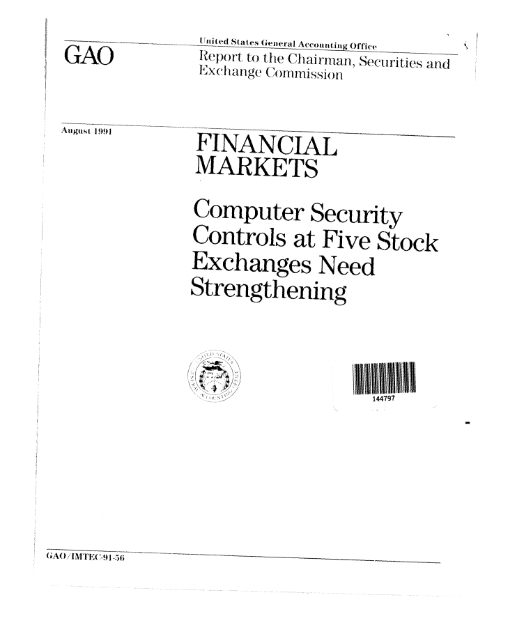 handle is hein.gao/gaobabrdn0001 and id is 1 raw text is: 

GAO



August 19,91


U niE ed States General Accounil g Office
Report to the Chairman, SecUrties and
Lxchang (ommission



FINANCIAL
MARKETS


Computer Security
Controls at Five Stock
Exchanges Need
Strengthening


17
'I


144797


56


