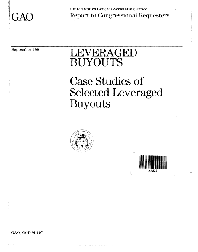 handle is hein.gao/gaobabrds0001 and id is 1 raw text is: United States General Accounting Office
Report to Congressional Requesters


GAO


Septelbe(r 1991


LEVERAGED
BUYOUTS


Case Studies of
Selected Leveraged
Buyouts

 '    a ,


III Ill 111111
  144824


GA(/(I;D-91-107


