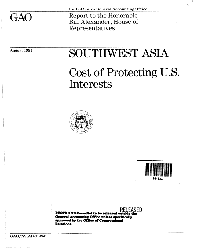 handle is hein.gao/gaobabrdv0001 and id is 1 raw text is: 

GAO


United States General Accounting Office
Report to the Honorable
Bill Alexander, House of
Representatives


August 1991


SOUTHWEST ASIA


Cost of Protecting U.S.
Interests


                                 144832




RMM   T--Not to be releaed oL ELED
General Accountn Office udnls specficall
approVe by the Offie of Congjressional
Relatiom.


GAO/NSIAD-91-250


