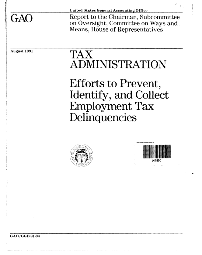 handle is hein.gao/gaobabrec0001 and id is 1 raw text is: United States General Accounting Office


GAO


Report to the Chairman, Subcommittee
on Oversight, Committee on Ways and
Means, House of Representatives


August 1991


TAX
ADMINISTRATION

Efforts to Prevent,
Identify, and Collect
Employment Tax
Delinquencies



                     144850


GAO/GGI)-91-94


