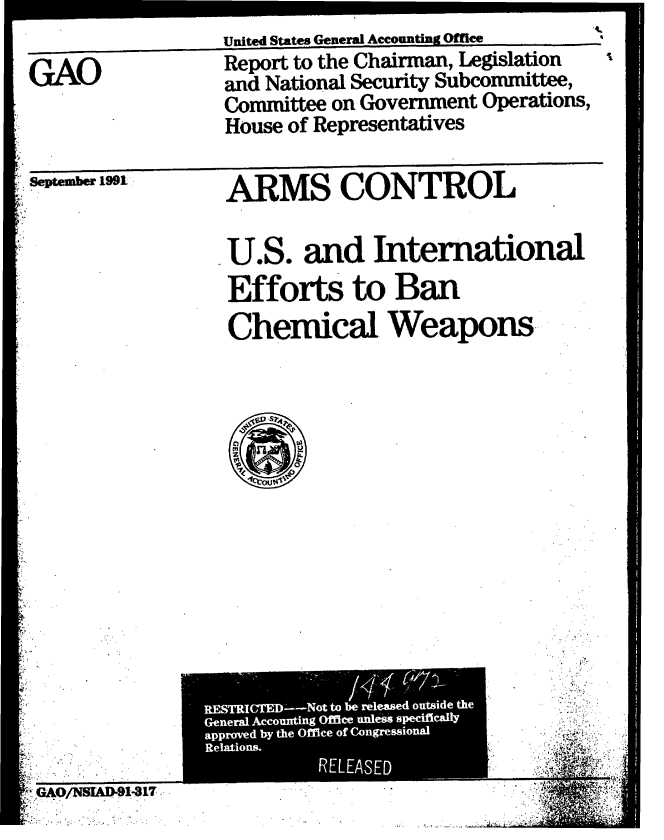 handle is hein.gao/gaobabrfq0001 and id is 1 raw text is: 


GAO


United States General Accounting Offce
Report to the Chairman, Legislation
and National Security Subcommittee,
Committee on Government Operations,
House of Representatives


September 1991


ARMS CONTROL


U.S. and International

Efforts to Ban

Chemical Weapons,


RFSMICTED-'-Not to be released outside the
General Accounting Office unless specifically
approwd by the Ofnee of Congressional
Relations.
           RELEASED


-'. O/NSIADP691


  ;t zt.
 . .t .



$      4-


