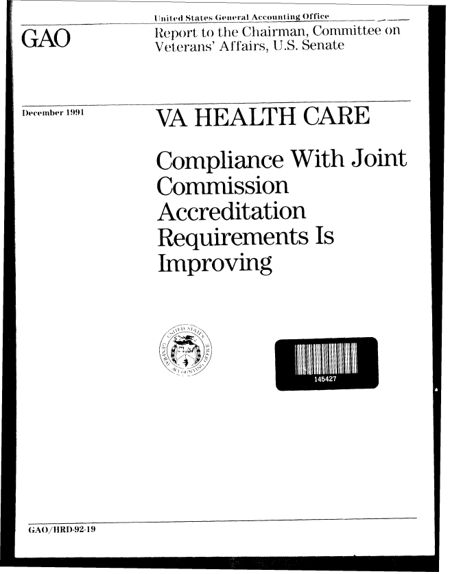 handle is hein.gao/gaobabrjc0001 and id is 1 raw text is:               United States (ieneral Accounting Office _._....
GAO           Report to the Chairman, Committee on
              Veterans' Affairs, U.S. Senate

     1,,,,r1,VA HEALTH CARE

               Compliance With Joint
               Commission
               Accreditation
               Requirements Is
               Improving


EI   452 I


GAO/1tRD-92-19


