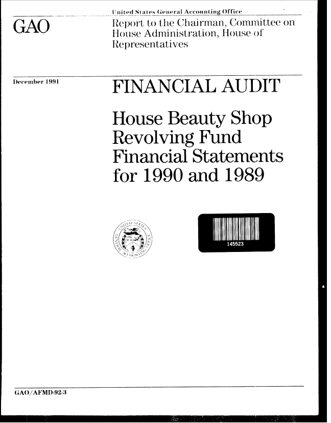 handle is hein.gao/gaobabrjs0001 and id is 1 raw text is: 
GAO


I t itred StaI es General Accounting Office
R epo)rt to the Chairman, Committee on
House Administration, House of
Representatives


lDecember 1991


FINANCIAL AUDIT

House Beauty Shop
Revolving Fund
Financial Statements
for 1990 and 1989


I145523


IJ N


GA()/AFMD-92-3


