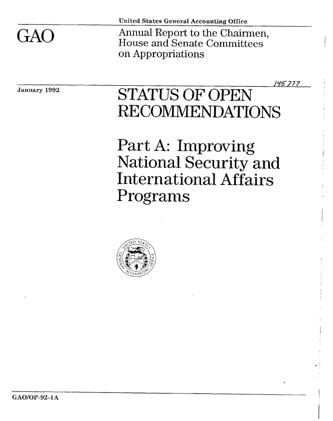 handle is hein.gao/gaobabrlo0001 and id is 1 raw text is:                United States General Accounting Office
GAO            Annual Report to the Chairmen,
               House and Senate Committees
               on Appropriations
                                       J1'277


January 1992


STATUS OF OPEN
RECOMMENDATIONS


Part A: Improving
National Security and
International Affairs
Programs


GAO/OP-92-1A


