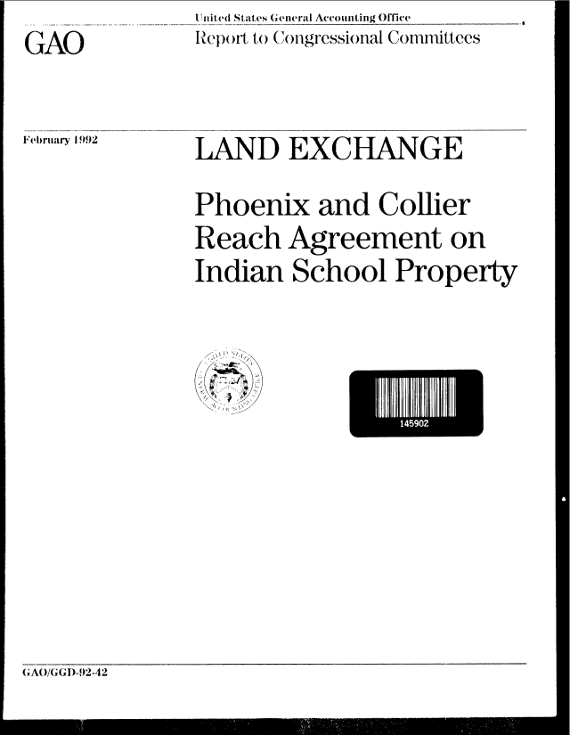 handle is hein.gao/gaobabrmo0001 and id is 1 raw text is: I ited SIales General Accounting Office
Iep( )F to (ongressional Committcs


GAO


February 1 992


LAND EXCHANGE
Phoenix and Collier
Reach Agreement on
Indian School Property


14I0


(AO!GGI)-92-42


